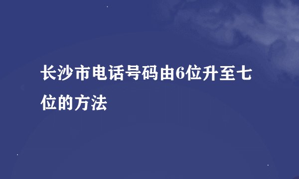 长沙市电话号码由6位升至七位的方法