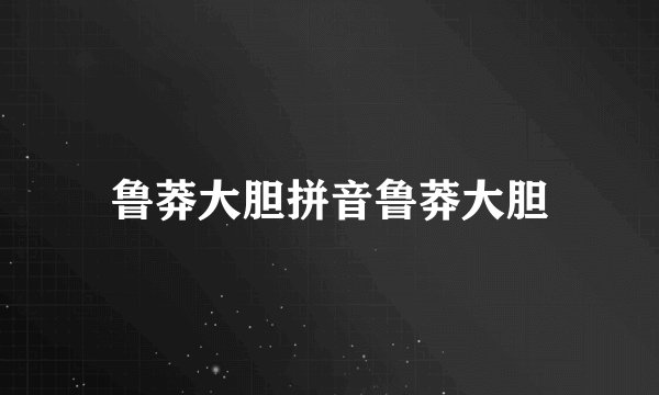 鲁莽大胆拼音鲁莽大胆