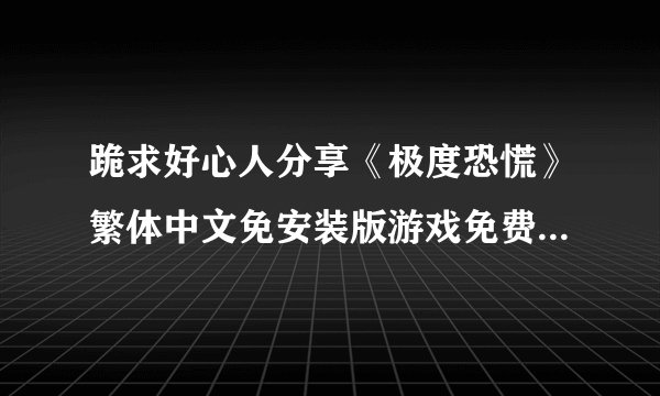 跪求好心人分享《极度恐慌》繁体中文免安装版游戏免费百度云资源