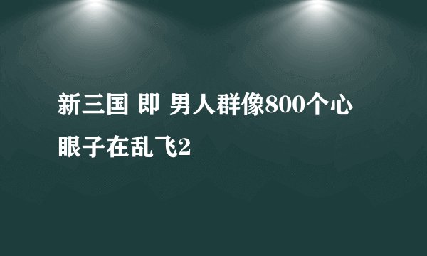 新三国 即 男人群像800个心眼子在乱飞2