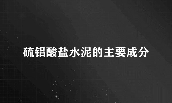 硫铝酸盐水泥的主要成分
