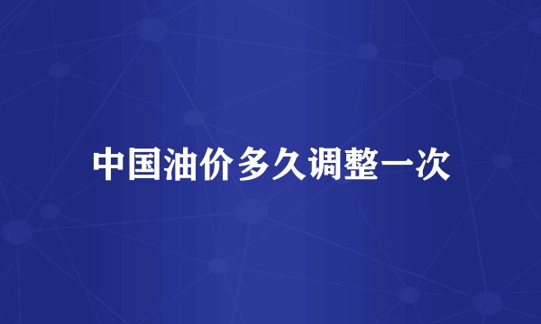 中国油价多久调整一次