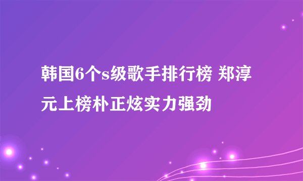 韩国6个s级歌手排行榜 郑淳元上榜朴正炫实力强劲
