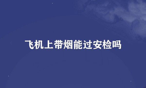 飞机上带烟能过安检吗