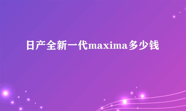 日产全新一代maxima多少钱