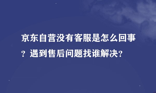 京东自营没有客服是怎么回事？遇到售后问题找谁解决？