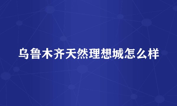 乌鲁木齐天然理想城怎么样