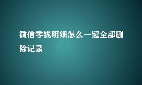 微信零钱明细怎么一键全部删除记录