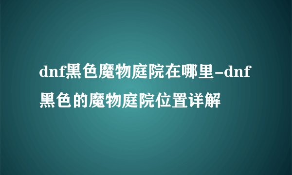 dnf黑色魔物庭院在哪里-dnf黑色的魔物庭院位置详解