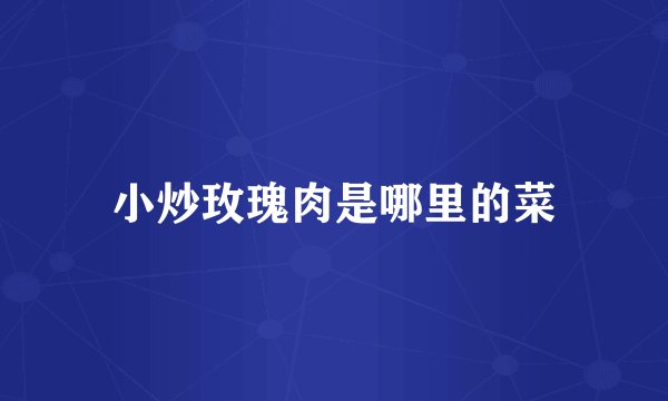 小炒玫瑰肉是哪里的菜