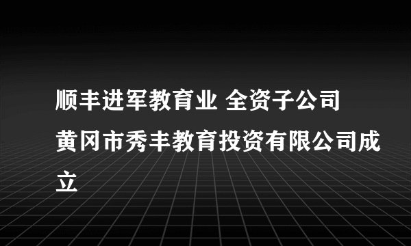 顺丰进军教育业 全资子公司黄冈市秀丰教育投资有限公司成立