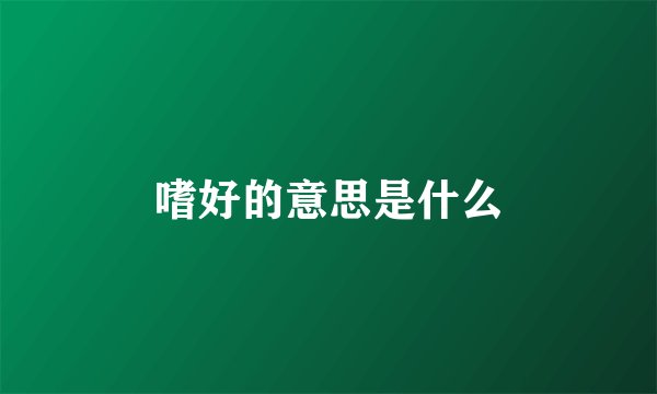 嗜好的意思是什么