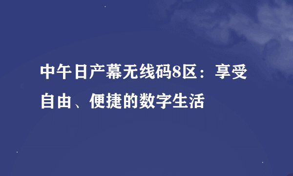 中午日产幕无线码8区：享受自由、便捷的数字生活