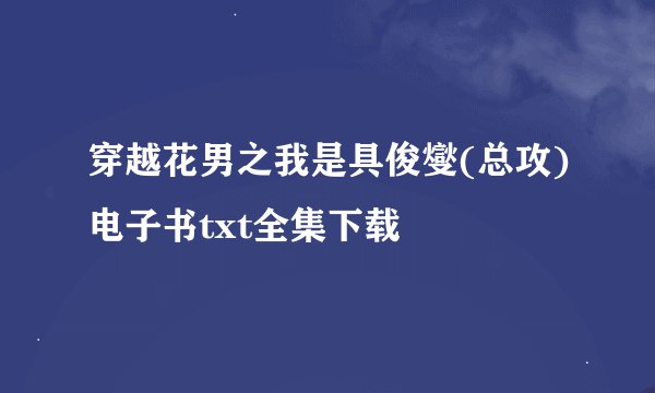 穿越花男之我是具俊燮(总攻)电子书txt全集下载