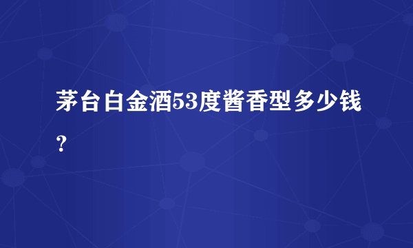 茅台白金酒53度酱香型多少钱？