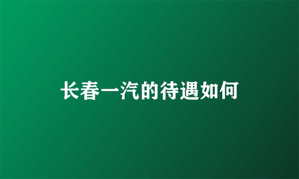 长春一汽的待遇如何