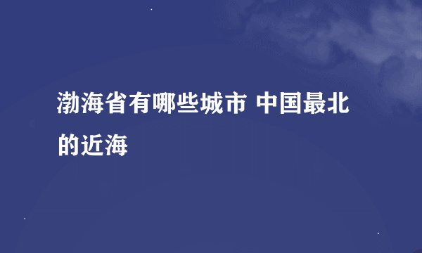 渤海省有哪些城市 中国最北的近海