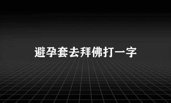 避孕套去拜佛打一字