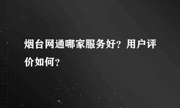 烟台网通哪家服务好？用户评价如何？