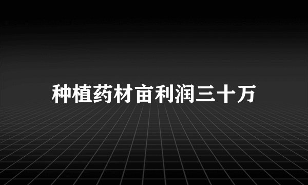 种植药材亩利润三十万