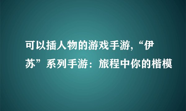 可以插人物的游戏手游,“伊苏”系列手游：旅程中你的楷模
