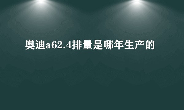 奥迪a62.4排量是哪年生产的
