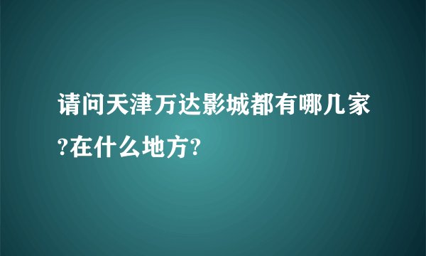 请问天津万达影城都有哪几家?在什么地方?