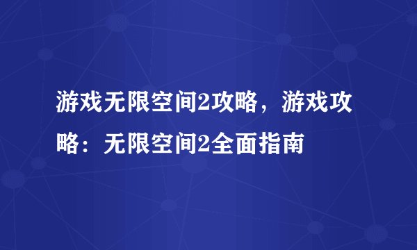 游戏无限空间2攻略，游戏攻略：无限空间2全面指南