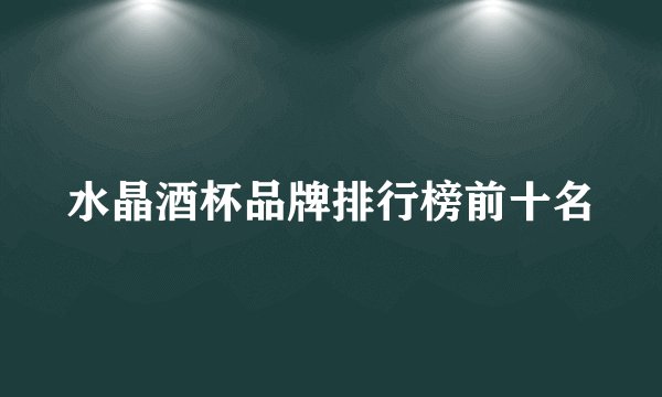 水晶酒杯品牌排行榜前十名