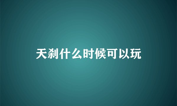 天刹什么时候可以玩