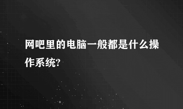 网吧里的电脑一般都是什么操作系统?
