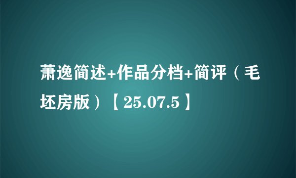 萧逸简述+作品分档+简评(毛坯房版)【25.07.5】