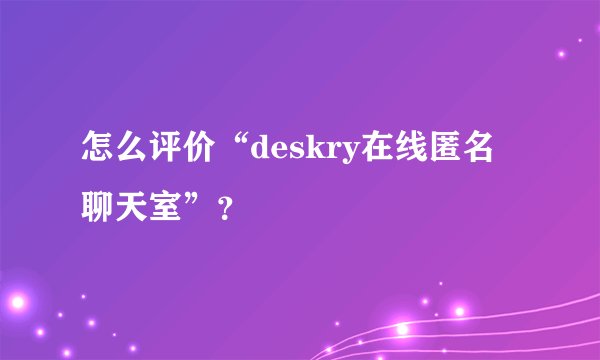 怎么评价“deskry在线匿名聊天室”？