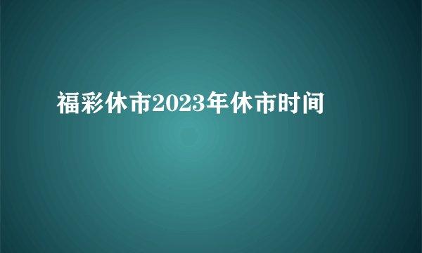 福彩休市2023年休市时间