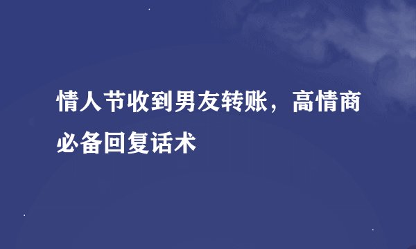 情人节收到男友转账，高情商必备回复话术