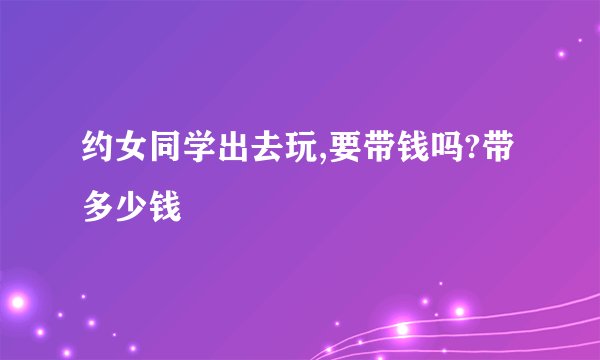 约女同学出去玩,要带钱吗?带多少钱