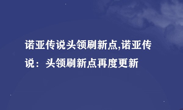 诺亚传说头领刷新点,诺亚传说：头领刷新点再度更新