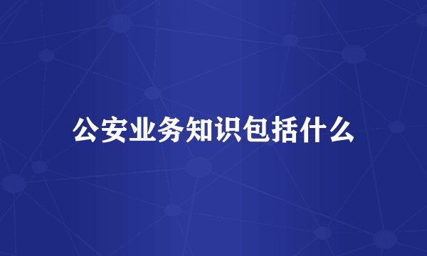 公安业务知识包括什么