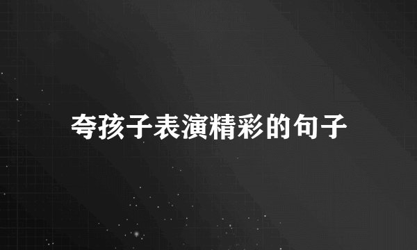 夸孩子表演精彩的句子