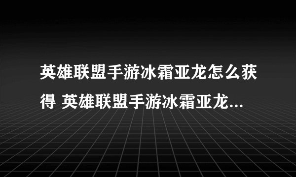 英雄联盟手游冰霜亚龙怎么获得 英雄联盟手游冰霜亚龙获得方法