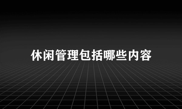 休闲管理包括哪些内容