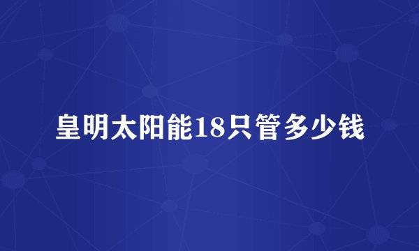 皇明太阳能18只管多少钱