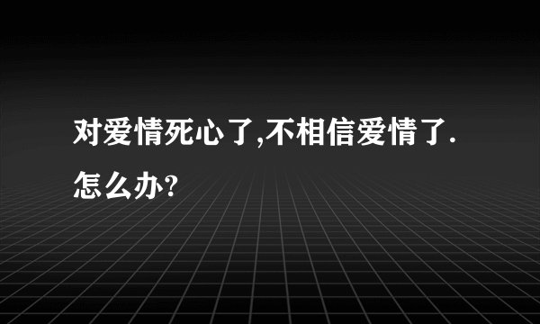 对爱情死心了,不相信爱情了.怎么办?