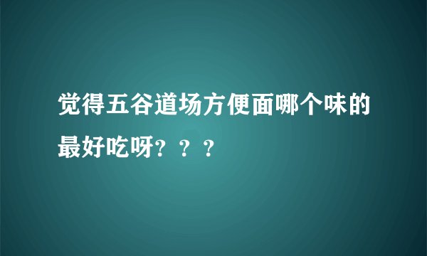 觉得五谷道场方便面哪个味的最好吃呀？？？