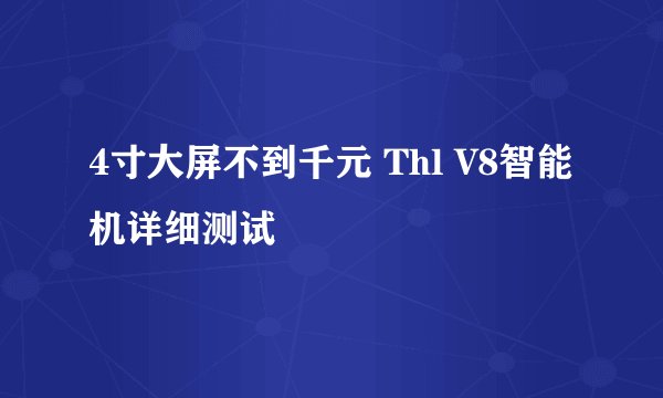 4寸大屏不到千元 Thl V8智能机详细测试