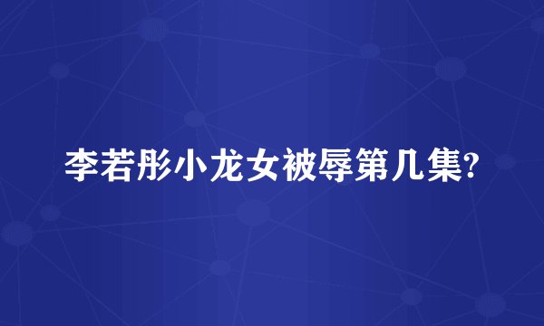 李若彤小龙女被辱第几集?