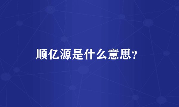 顺亿源是什么意思？