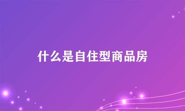 什么是自住型商品房