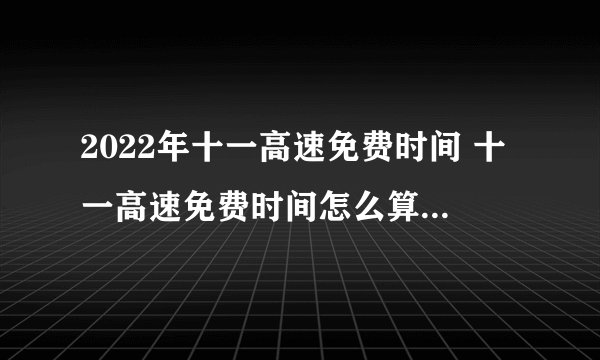 2022年十一高速免费时间 十一高速免费时间怎么算的-今日头条