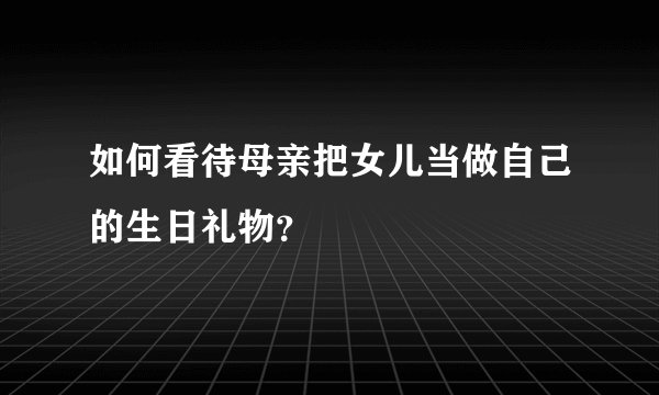 如何看待母亲把女儿当做自己的生日礼物？